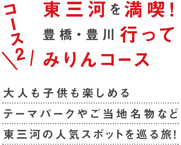 コース3 東三河を満喫！豊橋・豊川行ってみりん　大人も子供もたのしめる楽しめるテーマパークやご当地名物など東三河の人気スポットを巡る旅！